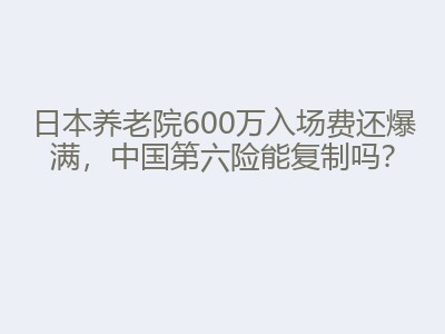日本养老院600万入场费还爆满，中国第六险能复制吗？