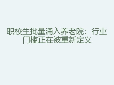 职校生批量涌入养老院：行业门槛正在被重新定义